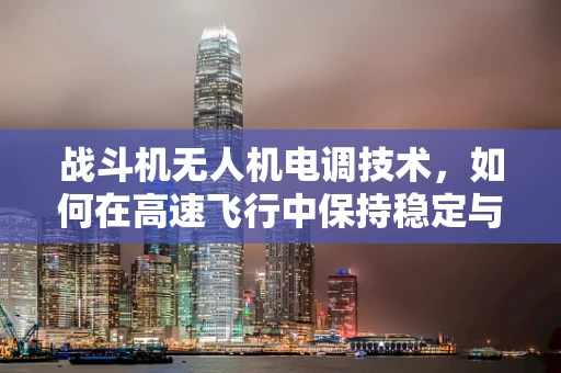 战斗机无人机电调技术，如何在高速飞行中保持稳定与高效？