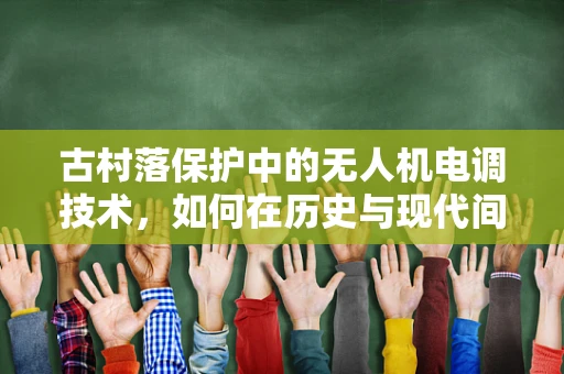 古村落保护中的无人机电调技术，如何在历史与现代间架起桥梁？