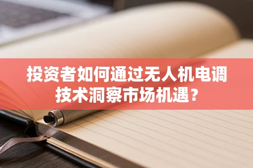 投资者如何通过无人机电调技术洞察市场机遇？