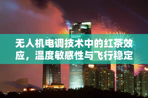 无人机电调技术中的红茶效应，温度敏感性与飞行稳定性