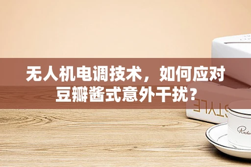 无人机电调技术，如何应对豆瓣酱式意外干扰？