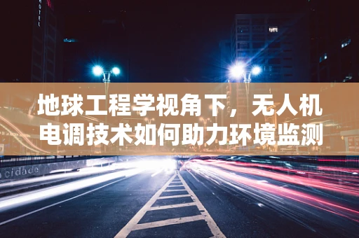 地球工程学视角下，无人机电调技术如何助力环境监测？