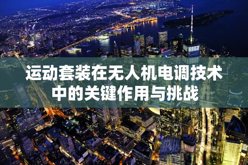 运动套装在无人机电调技术中的关键作用与挑战