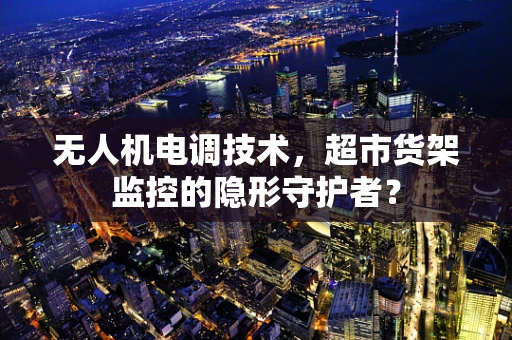 无人机电调技术，超市货架监控的隐形守护者？