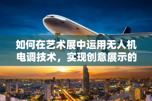 如何在艺术展中运用无人机电调技术，实现创意展示的飞跃？