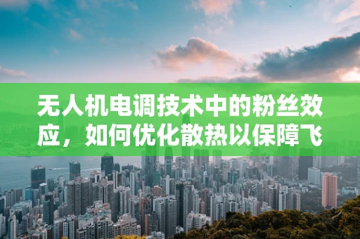 无人机电调技术中的粉丝效应，如何优化散热以保障飞行稳定性？