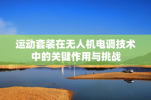 运动套装在无人机电调技术中的关键作用与挑战