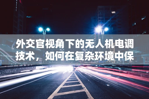 外交官视角下的无人机电调技术，如何在复杂环境中保持稳定？