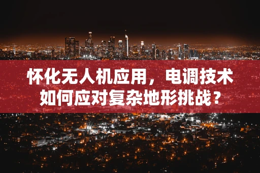 怀化无人机应用，电调技术如何应对复杂地形挑战？