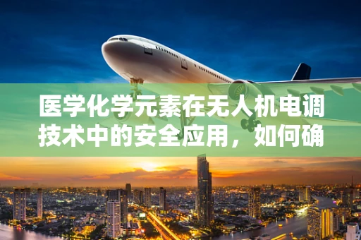 医学化学元素在无人机电调技术中的安全应用，如何确保不发生意外反应？