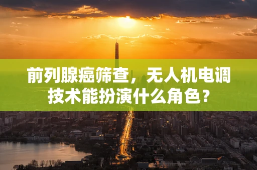 前列腺癌筛查，无人机电调技术能扮演什么角色？