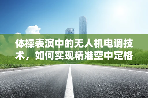 体操表演中的无人机电调技术，如何实现精准空中定格？
