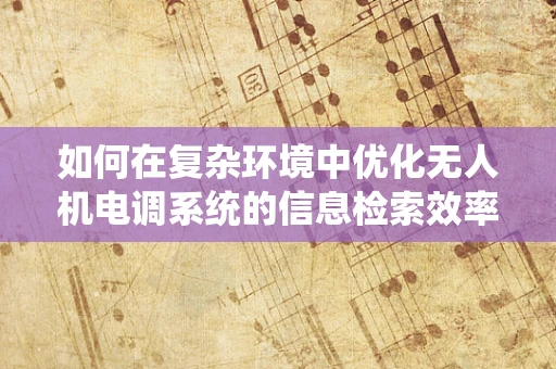 如何在复杂环境中优化无人机电调系统的信息检索效率？