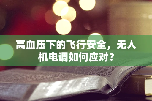 高血压下的飞行安全，无人机电调如何应对？