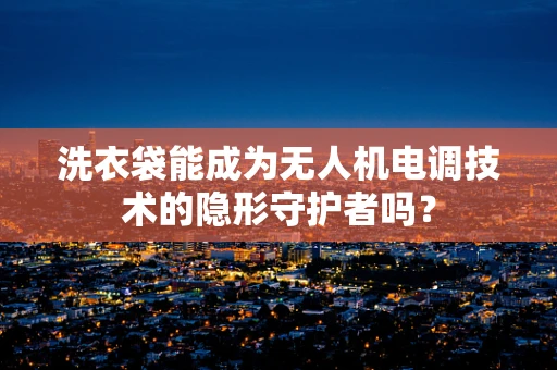 洗衣袋能成为无人机电调技术的隐形守护者吗？
