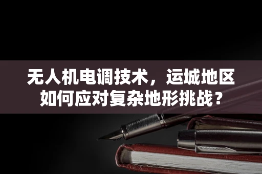 无人机电调技术，运城地区如何应对复杂地形挑战？