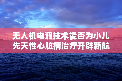 无人机电调技术能否为小儿先天性心脏病治疗开辟新航道？