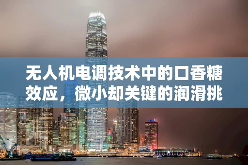 无人机电调技术中的口香糖效应，微小却关键的润滑挑战