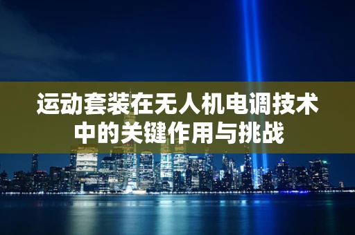 运动套装在无人机电调技术中的关键作用与挑战