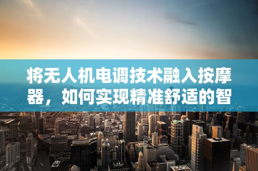 将无人机电调技术融入按摩器，如何实现精准舒适的智能按摩？