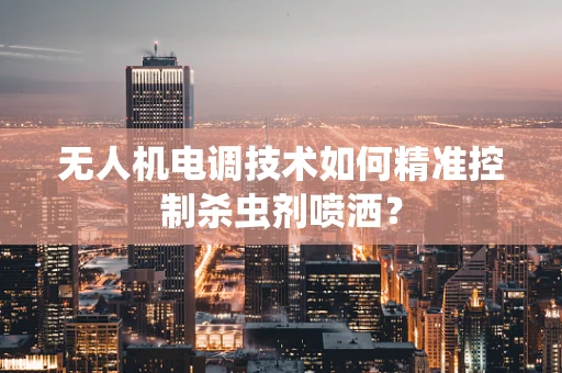 无人机电调技术如何精准控制杀虫剂喷洒？