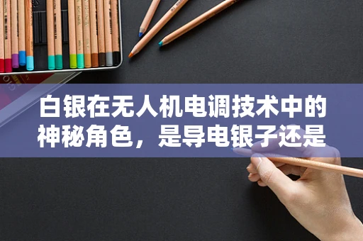 白银在无人机电调技术中的神秘角色，是导电银子还是其他应用？