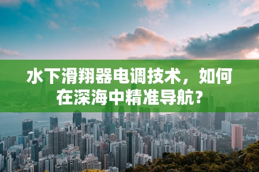 水下滑翔器电调技术，如何在深海中精准导航？