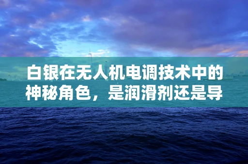 白银在无人机电调技术中的神秘角色，是润滑剂还是导电媒介？