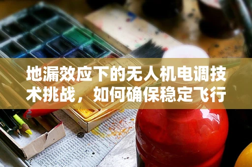 地漏效应下的无人机电调技术挑战，如何确保稳定飞行？