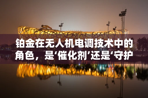 铂金在无人机电调技术中的角色，是‘催化剂’还是‘守护者’？