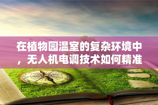 在植物园温室的复杂环境中，无人机电调技术如何精准调控温室内的微气候？
