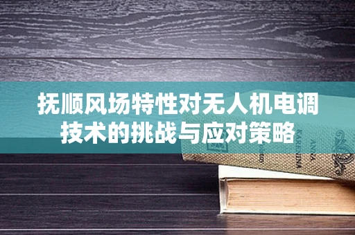 抚顺风场特性对无人机电调技术的挑战与应对策略