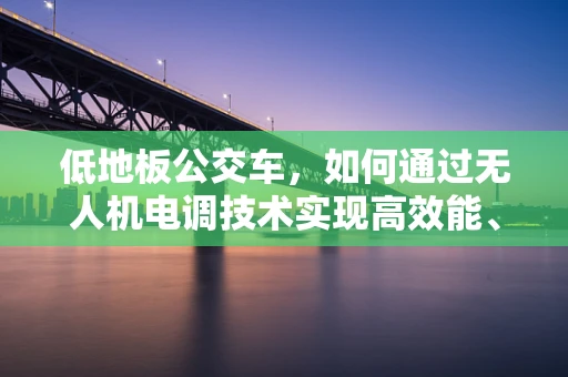 低地板公交车，如何通过无人机电调技术实现高效能、低噪音的解决方案？