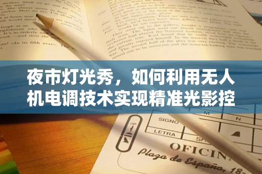夜市灯光秀，如何利用无人机电调技术实现精准光影控制？