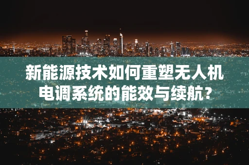 新能源技术如何重塑无人机电调系统的能效与续航？