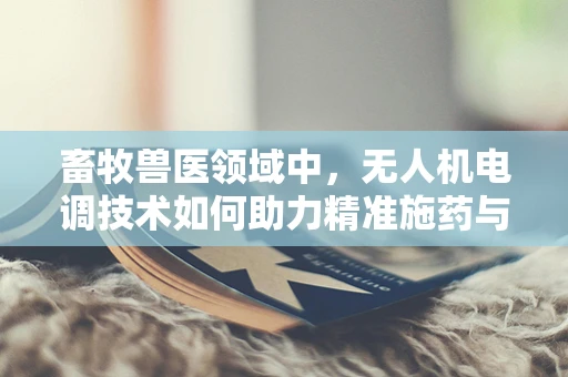 畜牧兽医领域中，无人机电调技术如何助力精准施药与健康监测？