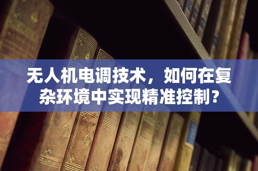 无人机电调技术，如何在复杂环境中实现精准控制？