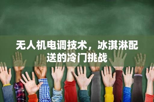 无人机电调技术，冰淇淋配送的冷门挑战