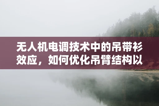 无人机电调技术中的吊带衫效应，如何优化吊臂结构以提升飞行稳定性？