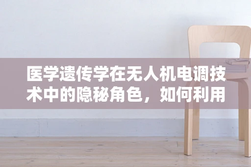 医学遗传学在无人机电调技术中的隐秘角色，如何利用基因数据优化飞行性能？