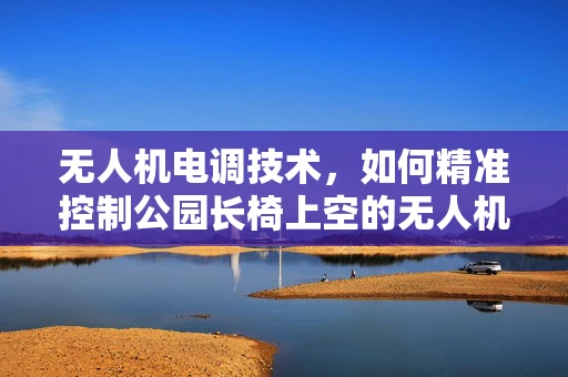 无人机电调技术，如何精准控制公园长椅上空的无人机？