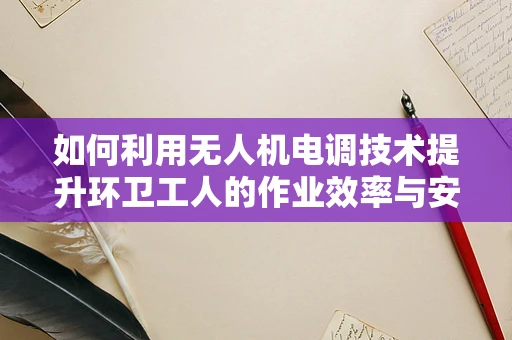如何利用无人机电调技术提升环卫工人的作业效率与安全？