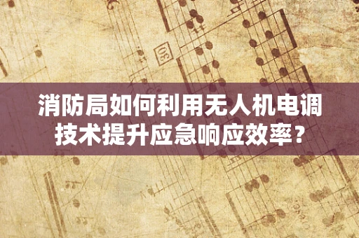 消防局如何利用无人机电调技术提升应急响应效率？