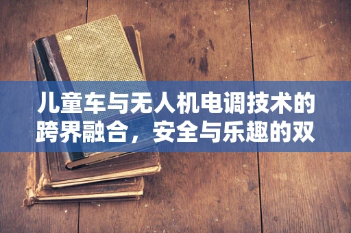 儿童车与无人机电调技术的跨界融合，安全与乐趣的双重考量