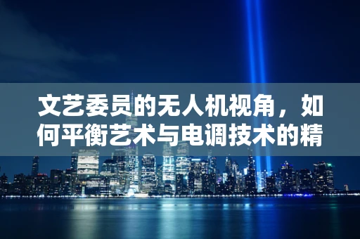 文艺委员的无人机视角，如何平衡艺术与电调技术的精准融合？