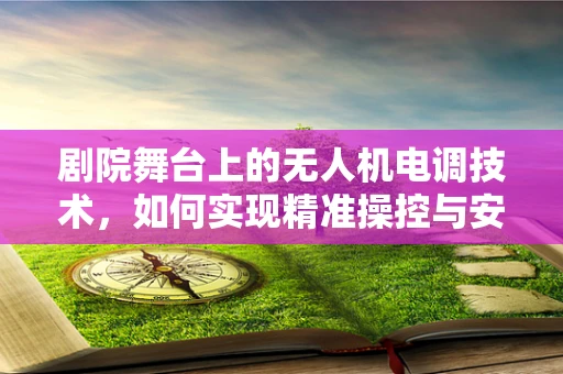剧院舞台上的无人机电调技术，如何实现精准操控与安全表演？