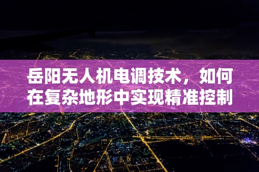 岳阳无人机电调技术，如何在复杂地形中实现精准控制？