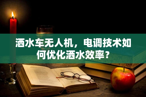 洒水车无人机，电调技术如何优化洒水效率？