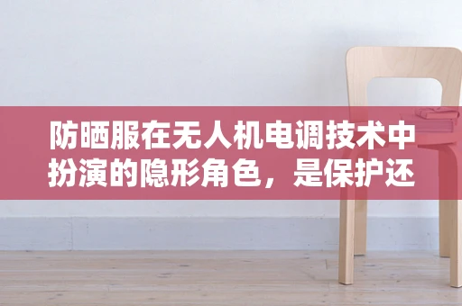 防晒服在无人机电调技术中扮演的隐形角色，是保护还是多余？
