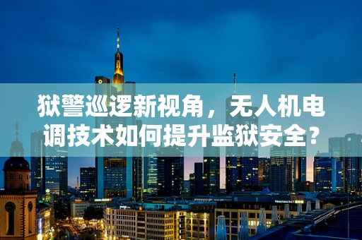 狱警巡逻新视角，无人机电调技术如何提升监狱安全？